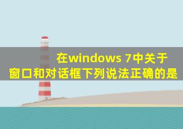 在windows 7中关于窗口和对话框下列说法正确的是